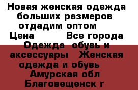 Новая женская одежда больших размеров (отдадим оптом)   › Цена ­ 500 - Все города Одежда, обувь и аксессуары » Женская одежда и обувь   . Амурская обл.,Благовещенск г.